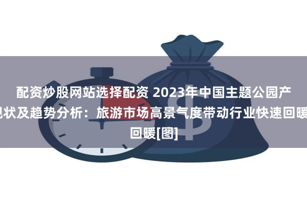 配资炒股网站选择配资 2023年中国主题公园产业现状及趋势分析：旅游市场高景气度带动行业快速回暖[图]