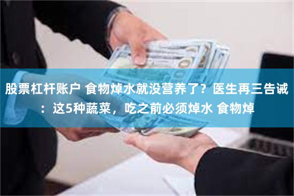 股票杠杆账户 食物焯水就没营养了？医生再三告诫：这5种蔬菜，吃之前必须焯水 食物焯