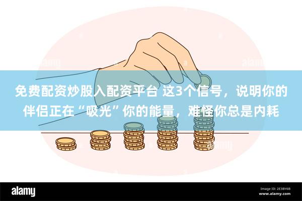 免费配资炒股入配资平台 这3个信号，说明你的伴侣正在“吸光”你的能量，难怪你总是内耗