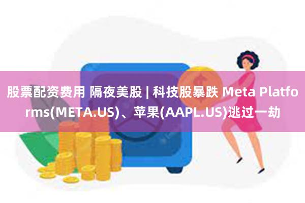 股票配资费用 隔夜美股 | 科技股暴跌 Meta Platforms(META.US)、苹果(AAPL.US)逃过一劫