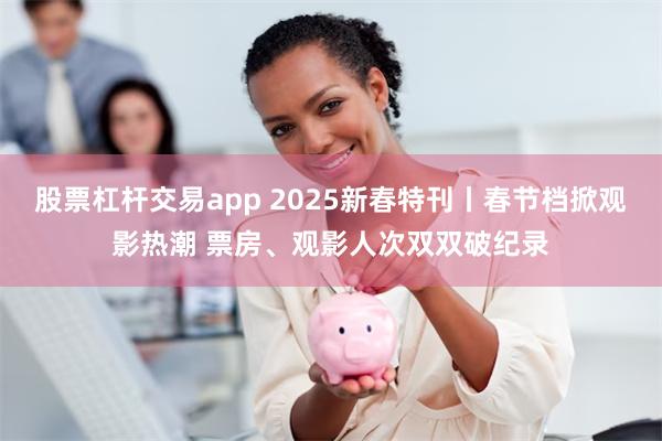 股票杠杆交易app 2025新春特刊丨春节档掀观影热潮 票房、观影人次双双破纪录