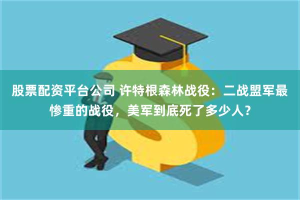 股票配资平台公司 许特根森林战役：二战盟军最惨重的战役，美军到底死了多少人？