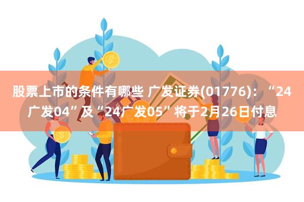 股票上市的条件有哪些 广发证券(01776)：“24广发04”及“24广发05”将于2月26日付息