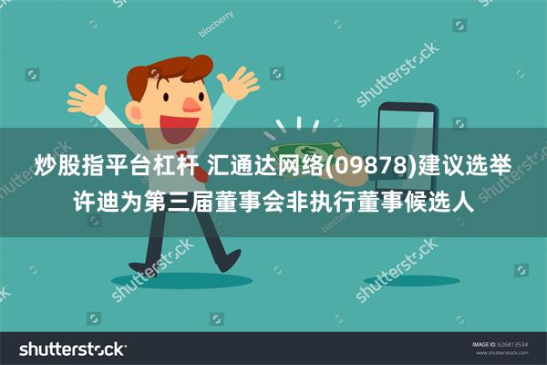 炒股指平台杠杆 汇通达网络(09878)建议选举许迪为第三届董事会非执行董事候选人