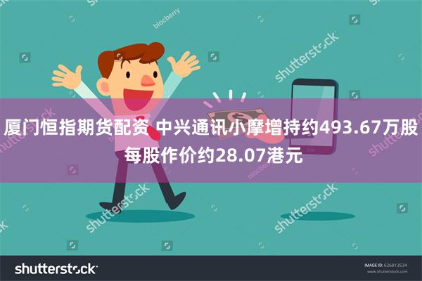 厦门恒指期货配资 中兴通讯小摩增持约493.67万股 每股作价约28.07港元