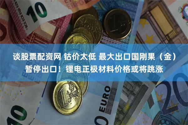 谈股票配资网 钴价太低 最大出口国刚果（金）暂停出口！锂电正极材料价格或将跳涨