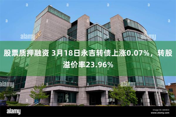 股票质押融资 3月18日永吉转债上涨0.07%，转股溢价率23.96%